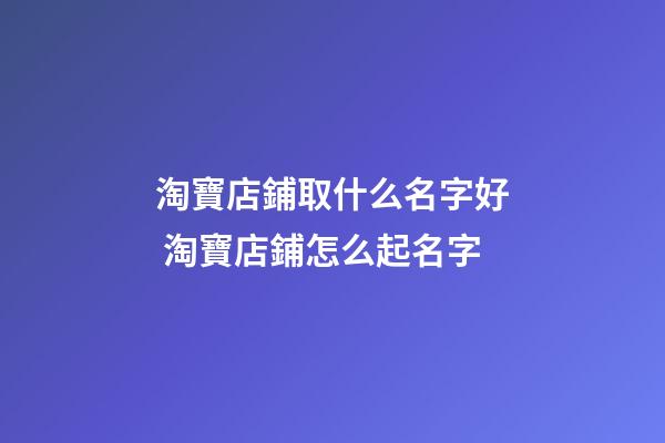 淘寶店鋪取什么名字好 淘寶店鋪怎么起名字-第1張-店鋪起名-玄機派